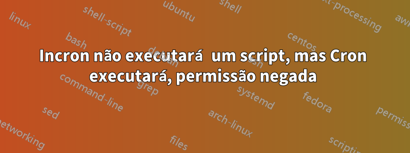 Incron não executará um script, mas Cron executará, permissão negada