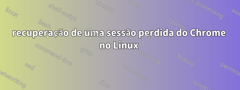 recuperação de uma sessão perdida do Chrome no Linux