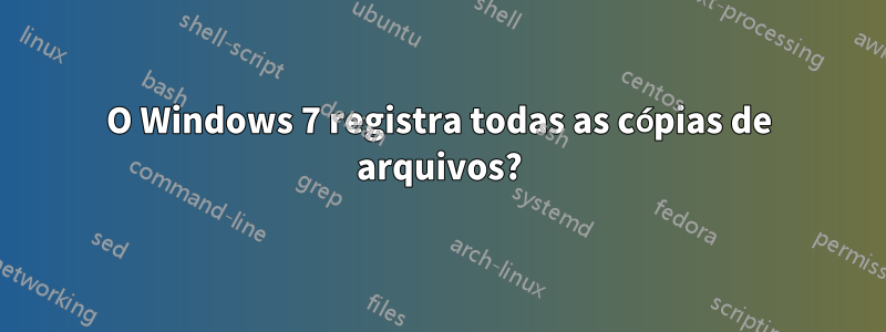 O Windows 7 registra todas as cópias de arquivos?
