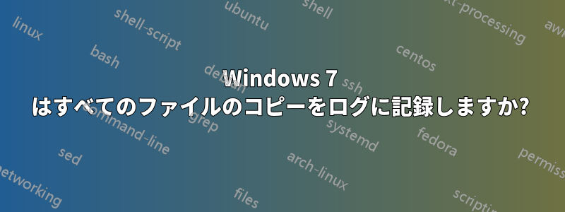 Windows 7 はすべてのファイルのコピーをログに記録しますか?