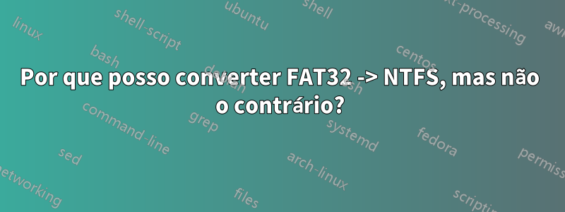 Por que posso converter FAT32 -> NTFS, mas não o contrário?
