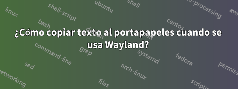 ¿Cómo copiar texto al portapapeles cuando se usa Wayland?