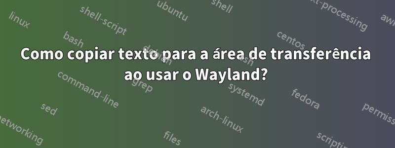 Como copiar texto para a área de transferência ao usar o Wayland?