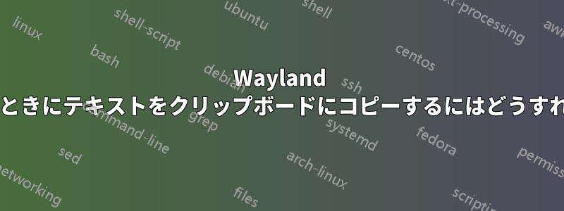 Wayland を使用しているときにテキストをクリップボードにコピーするにはどうすればよいですか?