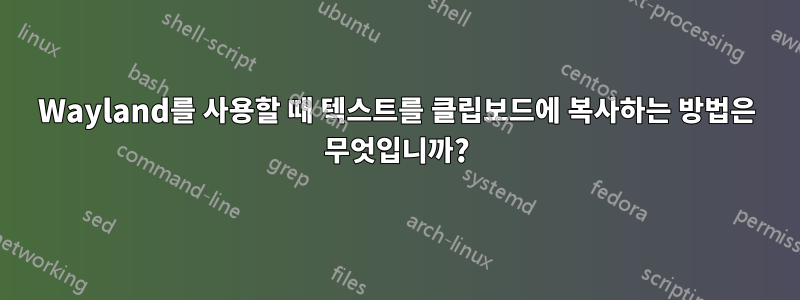 Wayland를 사용할 때 텍스트를 클립보드에 복사하는 방법은 무엇입니까?