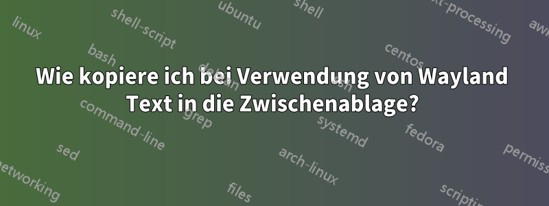 Wie kopiere ich bei Verwendung von Wayland Text in die Zwischenablage?