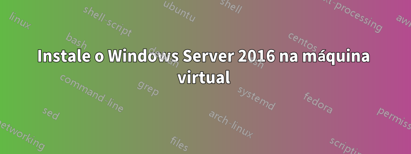 Instale o Windows Server 2016 na máquina virtual