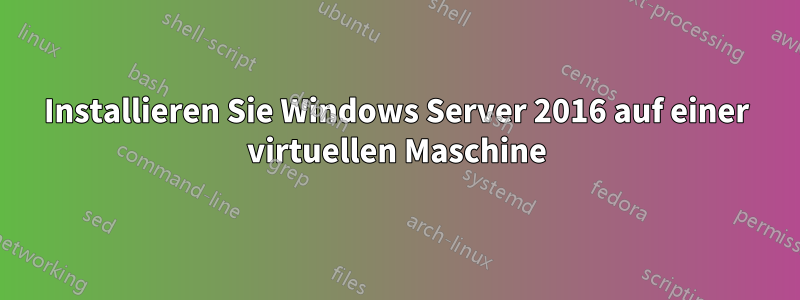 Installieren Sie Windows Server 2016 auf einer virtuellen Maschine
