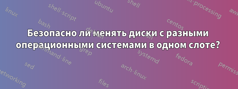 Безопасно ли менять диски с разными операционными системами в одном слоте?