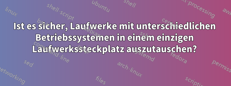 Ist es sicher, Laufwerke mit unterschiedlichen Betriebssystemen in einem einzigen Laufwerkssteckplatz auszutauschen?