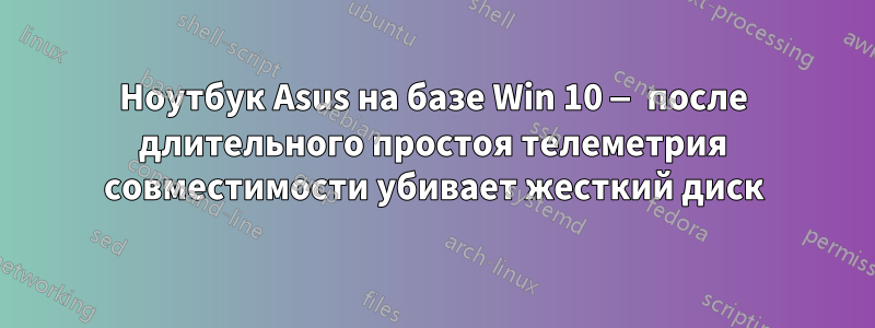 Ноутбук Asus на базе Win 10 — после длительного простоя телеметрия совместимости убивает жесткий диск