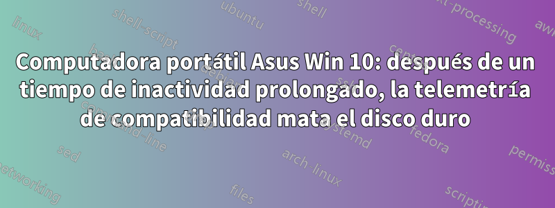 Computadora portátil Asus Win 10: después de un tiempo de inactividad prolongado, la telemetría de compatibilidad mata el disco duro