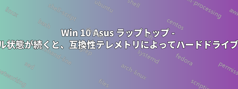 Win 10 Asus ラップトップ - 長時間アイドル状態が続くと、互換性テレメトリによってハードドライブが破壊される