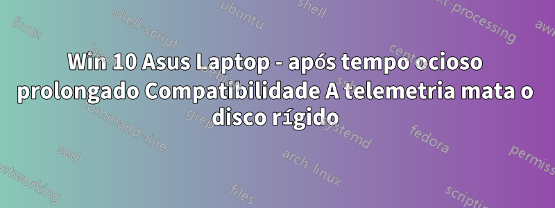 Win 10 Asus Laptop - após tempo ocioso prolongado Compatibilidade A telemetria mata o disco rígido