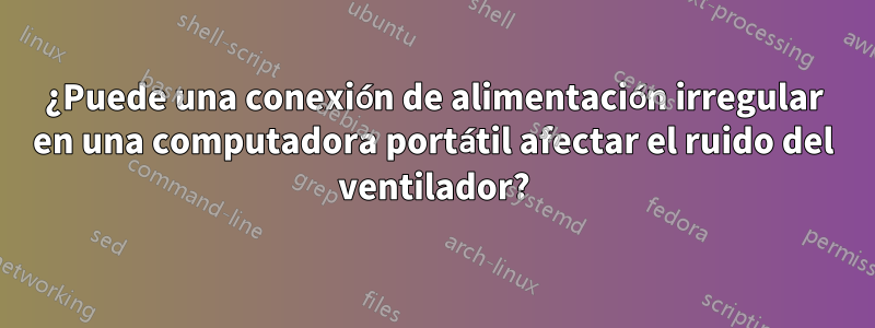 ¿Puede una conexión de alimentación irregular en una computadora portátil afectar el ruido del ventilador?