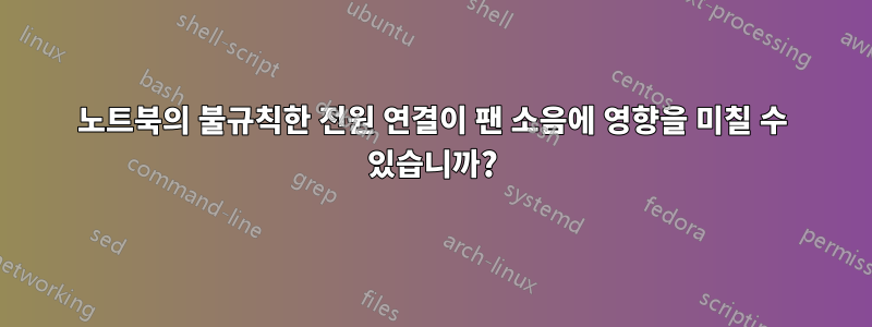 노트북의 불규칙한 전원 연결이 팬 소음에 영향을 미칠 수 있습니까?
