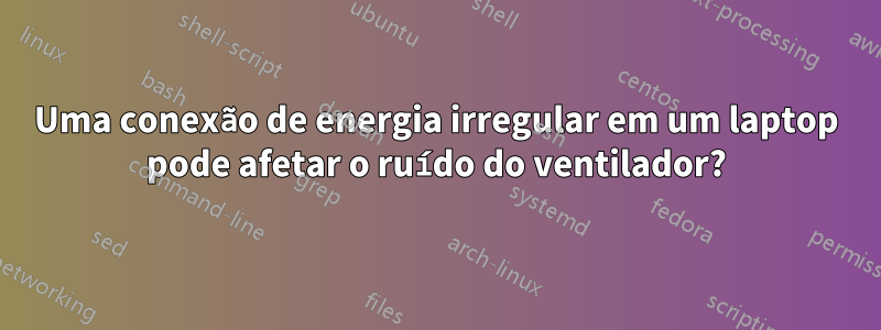 Uma conexão de energia irregular em um laptop pode afetar o ruído do ventilador?