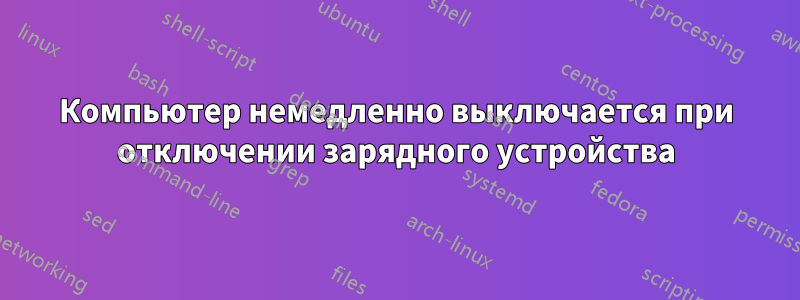 Компьютер немедленно выключается при отключении зарядного устройства