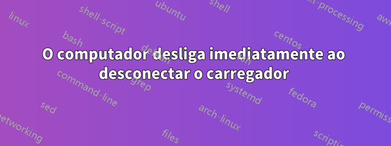 O computador desliga imediatamente ao desconectar o carregador