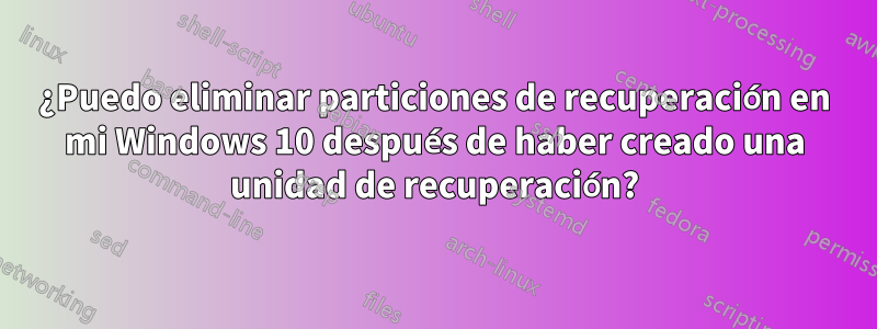 ¿Puedo eliminar particiones de recuperación en mi Windows 10 después de haber creado una unidad de recuperación?
