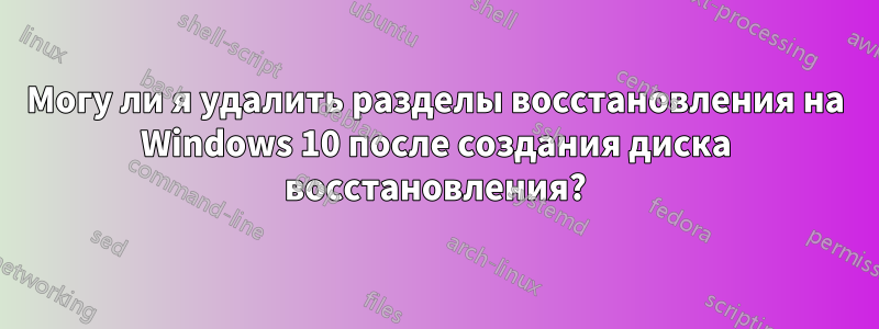 Могу ли я удалить разделы восстановления на Windows 10 после создания диска восстановления?