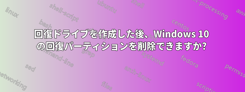 回復ドライブを作成した後、Windows 10 の回復パーティションを削除できますか?