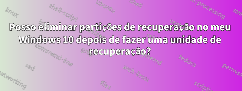 Posso eliminar partições de recuperação no meu Windows 10 depois de fazer uma unidade de recuperação?