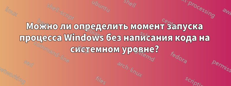 Можно ли определить момент запуска процесса Windows без написания кода на системном уровне?