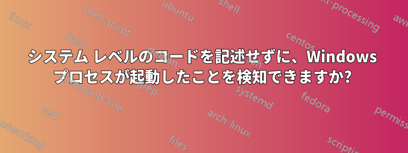 システム レベルのコードを記述せずに、Windows プロセスが起動したことを検知できますか?