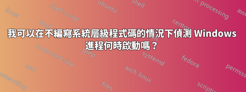 我可以在不編寫系統層級程式碼的情況下偵測 Windows 進程何時啟動嗎？