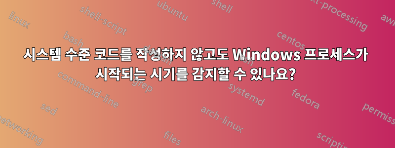 시스템 수준 코드를 작성하지 않고도 Windows 프로세스가 시작되는 시기를 감지할 수 있나요?