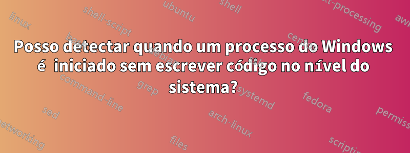 Posso detectar quando um processo do Windows é iniciado sem escrever código no nível do sistema?