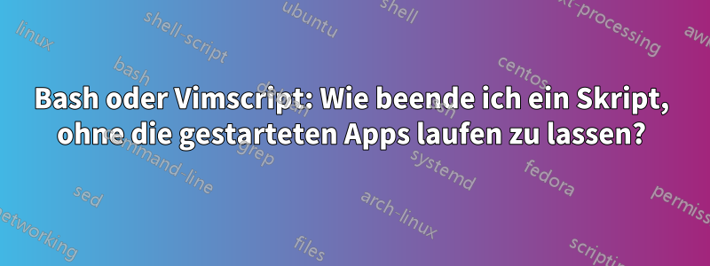 Bash oder Vimscript: Wie beende ich ein Skript, ohne die gestarteten Apps laufen zu lassen?