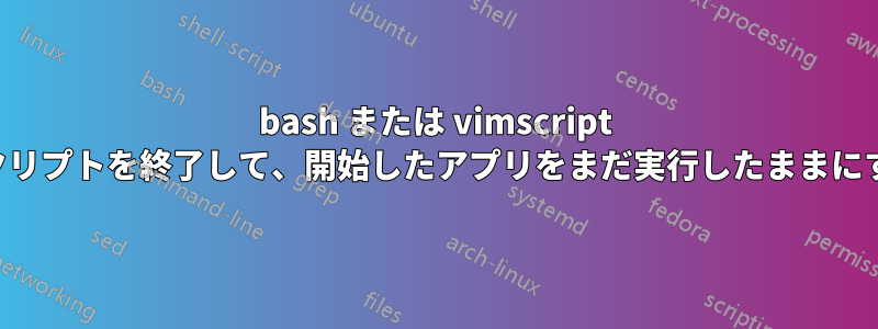 bash または vimscript で、スクリプトを終了して、開始したアプリをまだ実行したままにする方法