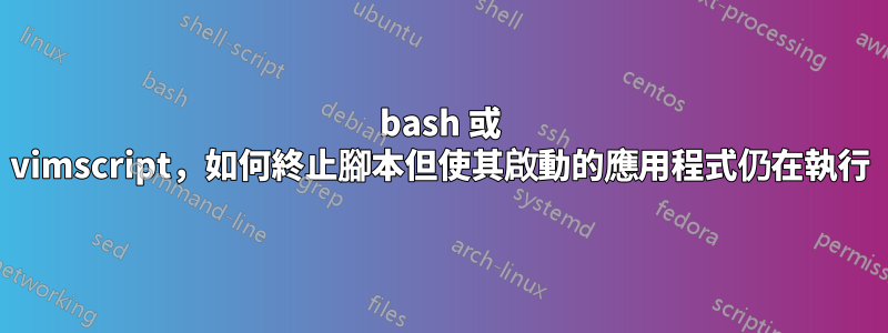 bash 或 vimscript，如何終止腳本但使其啟動的應用程式仍在執行