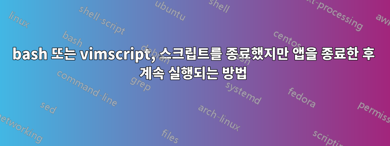 bash 또는 vimscript, 스크립트를 종료했지만 앱을 종료한 후 계속 실행되는 방법