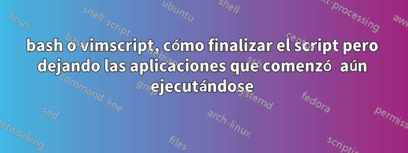 bash o vimscript, cómo finalizar el script pero dejando las aplicaciones que comenzó aún ejecutándose
