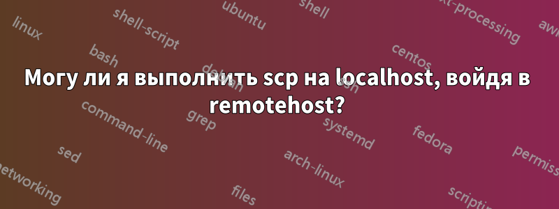 Могу ли я выполнить scp на localhost, войдя в remotehost?