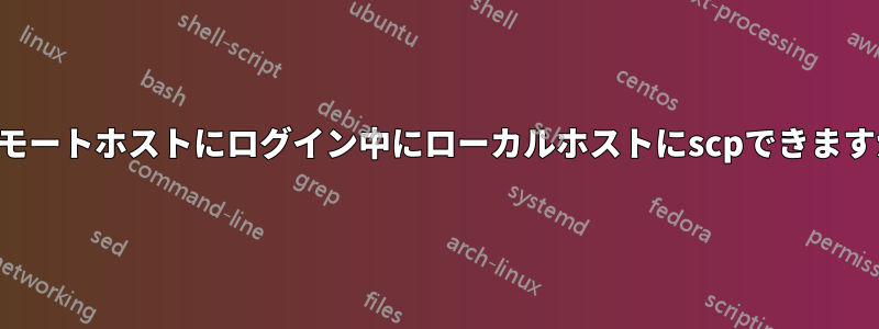 リモートホストにログイン中にローカルホストにscpできますか