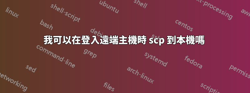 我可以在登入遠端主機時 scp 到本機嗎