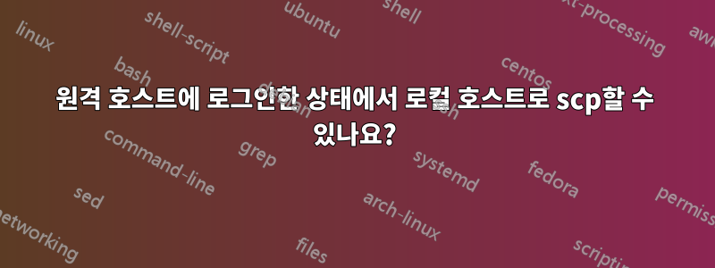 원격 호스트에 로그인한 상태에서 로컬 호스트로 scp할 수 있나요?