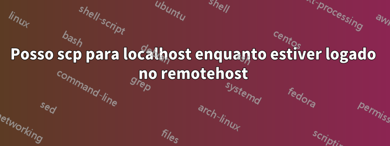 Posso scp para localhost enquanto estiver logado no remotehost
