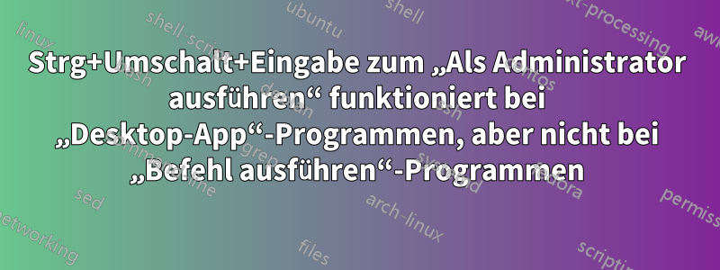 Strg+Umschalt+Eingabe zum „Als Administrator ausführen“ funktioniert bei „Desktop-App“-Programmen, aber nicht bei „Befehl ausführen“-Programmen