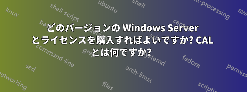 どのバージョンの Windows Server とライセンスを購入すればよいですか? CAL とは何ですか? 