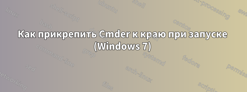 Как прикрепить Cmder к краю при запуске (Windows 7)