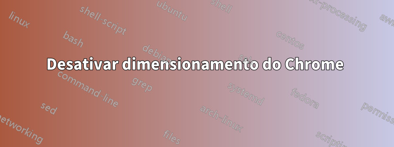 Desativar dimensionamento do Chrome