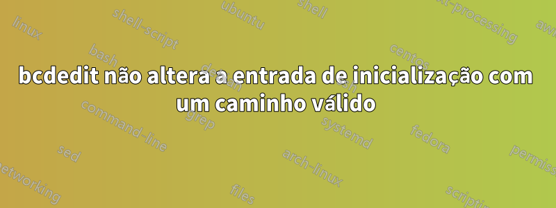 bcdedit não altera a entrada de inicialização com um caminho válido