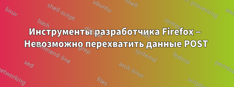 Инструменты разработчика Firefox — Невозможно перехватить данные POST
