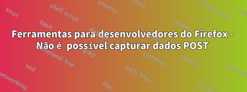 Ferramentas para desenvolvedores do Firefox - Não é possível capturar dados POST