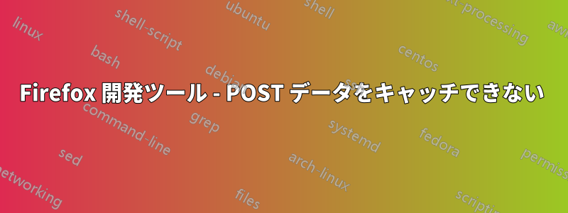 Firefox 開発ツール - POST データをキャッチできない